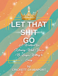 Let That Shit Go: A Workbook for Releasing What You're No Longer Willing to Carry